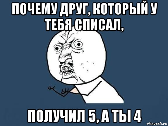 почему друг, который у тебя списал, получил 5, а ты 4, Мем  почему мем