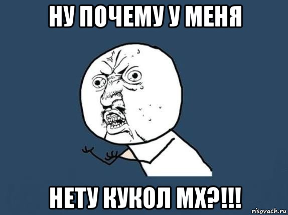 ну почему у меня нету кукол мх?!!!, Мем  почему мем