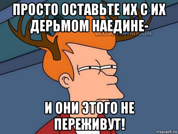 просто оставьте их с их дерьмом наедине- и они этого не переживут!, Мем  Подозрительный олень