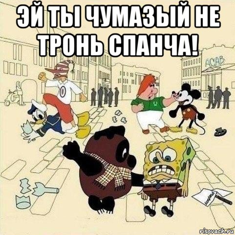 эй ты чумазый не тронь спанча! 