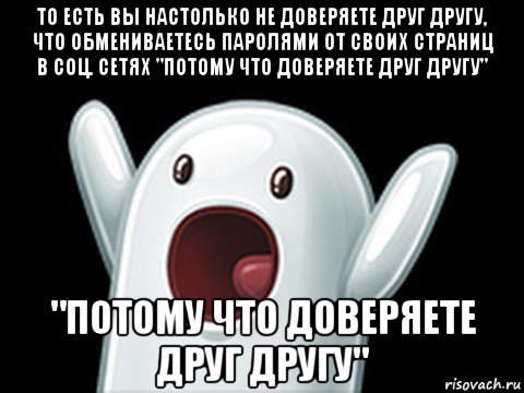 то есть вы настолько не доверяете друг другу, что обмениваетесь паролями от своих страниц в соц. сетях "потому что доверяете друг другу" "потому что доверяете друг другу", Мем  Придуси