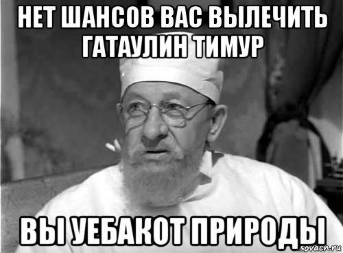 нет шансов вас вылечить гатаулин тимур вы уебакот природы, Мем Профессор Преображенский