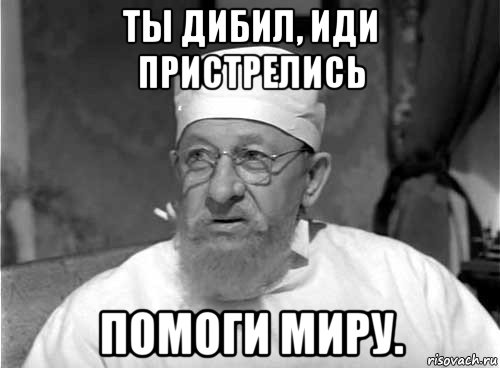 ты дибил, иди пристрелись помоги миру., Мем Профессор Преображенский