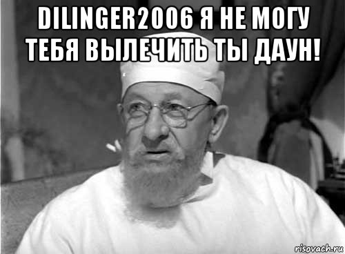 dilinger2006 я не могу тебя вылечить ты даун! , Мем Профессор Преображенский