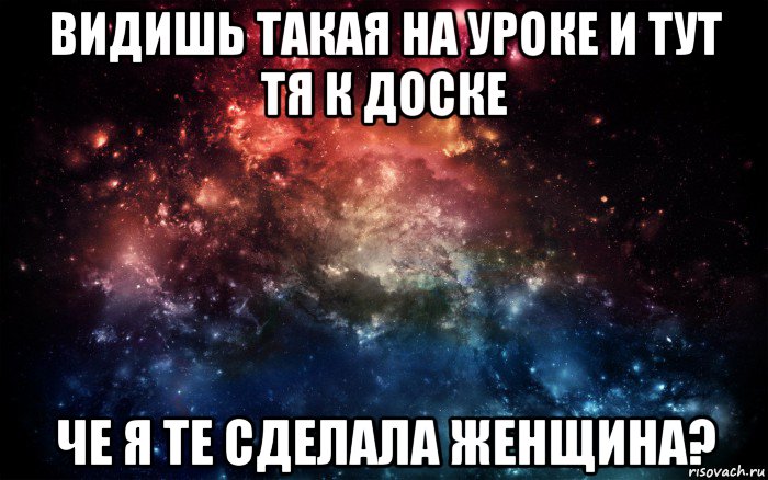 видишь такая на уроке и тут тя к доске че я те сделала женщина?, Мем Просто космос