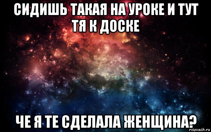 сидишь такая на уроке и тут тя к доске че я те сделала женщина?, Мем Просто космос