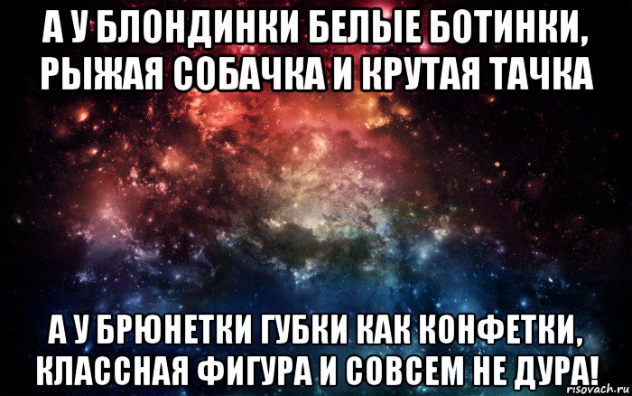 а у блондинки белые ботинки, рыжая собачка и крутая тачка а у брюнетки губки как конфетки, классная фигура и совсем не дура!, Мем Просто космос