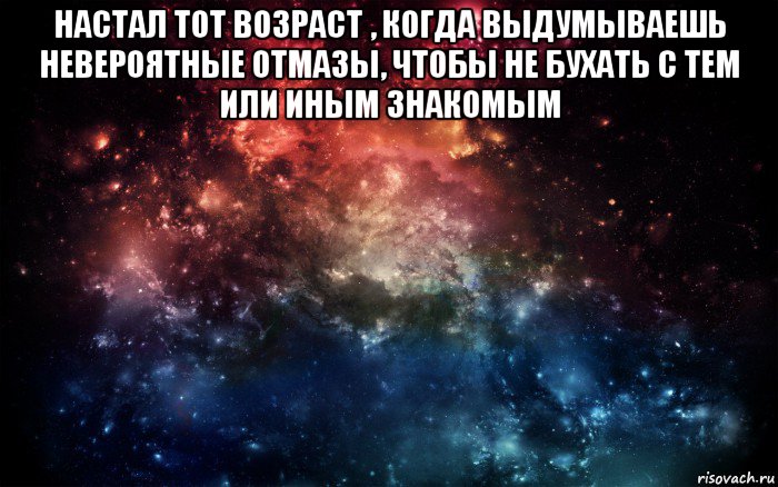 настал тот возраст , когда выдумываешь невероятные отмазы, чтобы не бухать с тем или иным знакомым , Мем Просто космос