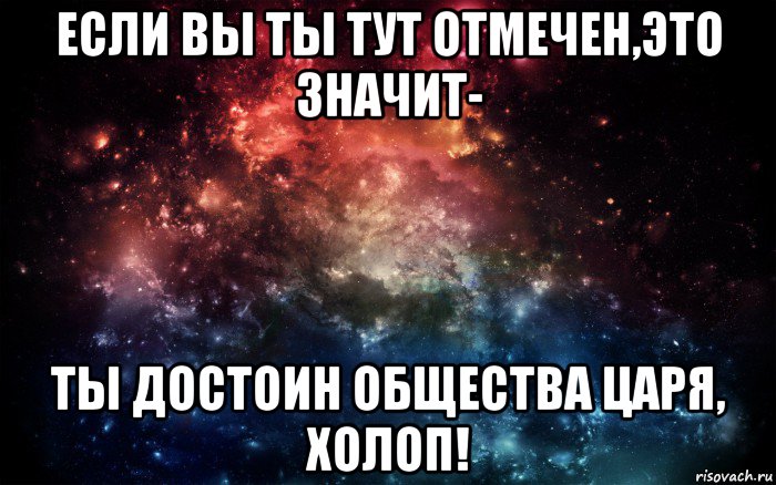 если вы ты тут отмечен,это значит- ты достоин общества царя, холоп!, Мем Просто космос