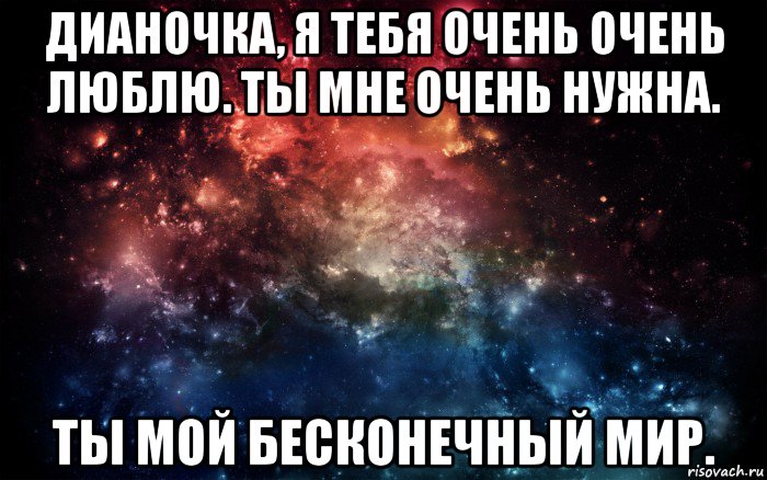 дианочка, я тебя очень очень люблю. ты мне очень нужна. ты мой бесконечный мир.