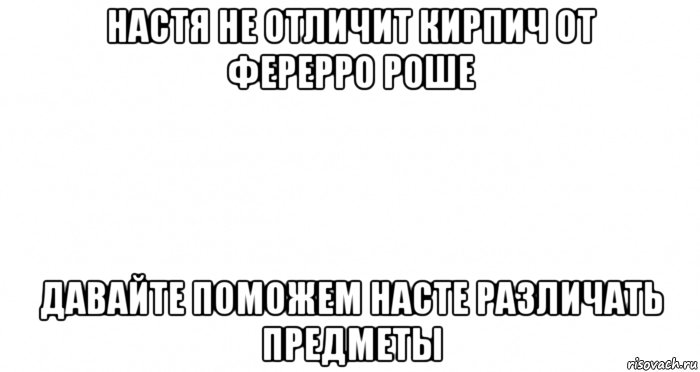 настя не отличит кирпич от ферерро роше давайте поможем насте различать предметы, Мем Пустой лист