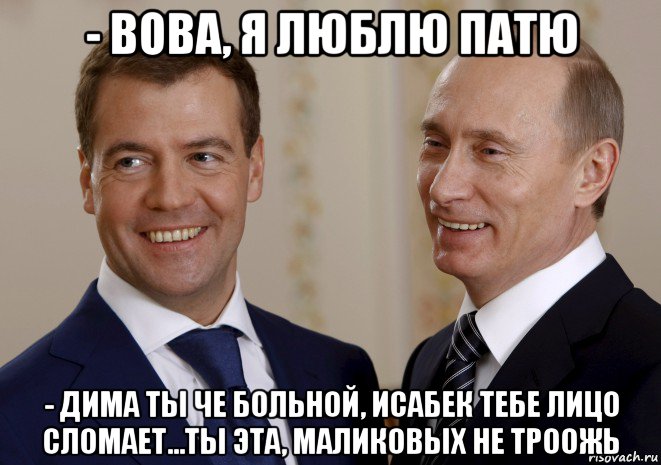 - вова, я люблю патю - дима ты че больной, исабек тебе лицо сломает...ты эта, маликовых не троожь