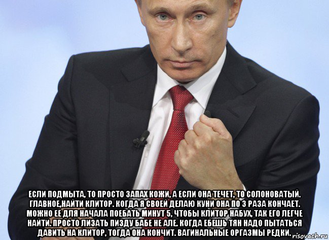  если подмыта, то просто запах кожи, а если она течет, то солоноватый. главное,найти клитор. когда я своей делаю куни она по 3 раза кончает. можно ее для начала поебать минут 5, чтобы клитор набух, так его легче найти. просто лизать пизду бабе не але. когда ебешь тян надо пытаться давить на клитор, тогда она кончит. вагинальные оргазмы редки., Мем Путин показывает кулак