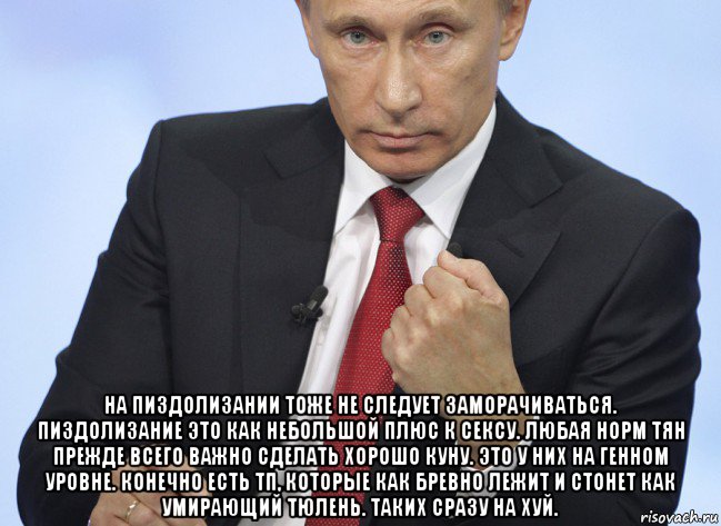  на пиздолизании тоже не следует заморачиваться. пиздолизание это как небольшой плюс к сексу. любая норм тян прежде всего важно сделать хорошо куну. это у них на генном уровне. конечно есть тп, которые как бревно лежит и стонет как умирающий тюлень. таких сразу на хуй., Мем Путин показывает кулак