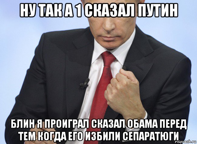 ну так а 1 сказал путин блин я проиграл сказал обама перед тем когда его избили сепаратюги, Мем Путин показывает кулак