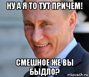 ну а я то тут причем! смешное же вы быдло?, Мем Путин смеется