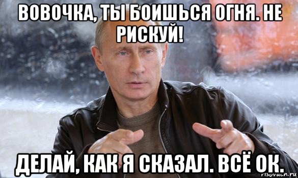 вовочка, ты боишься огня. не рискуй! делай, как я сказал. всё ок., Мем Путин