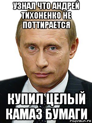 узнал что андрей тихоненко не поттирается купил целый камаз бумаги, Мем Путин