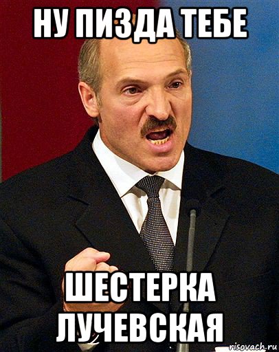 ну пизда тебе шестерка лучевская, Мем  Лукашенко