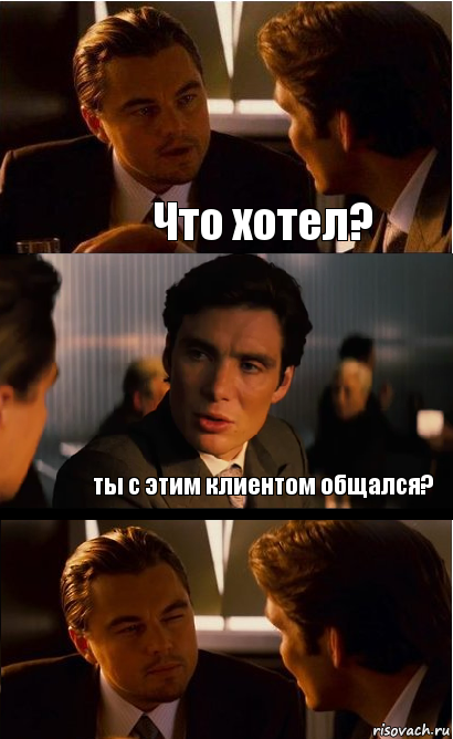 Что хотел? ты с этим клиентом общался?