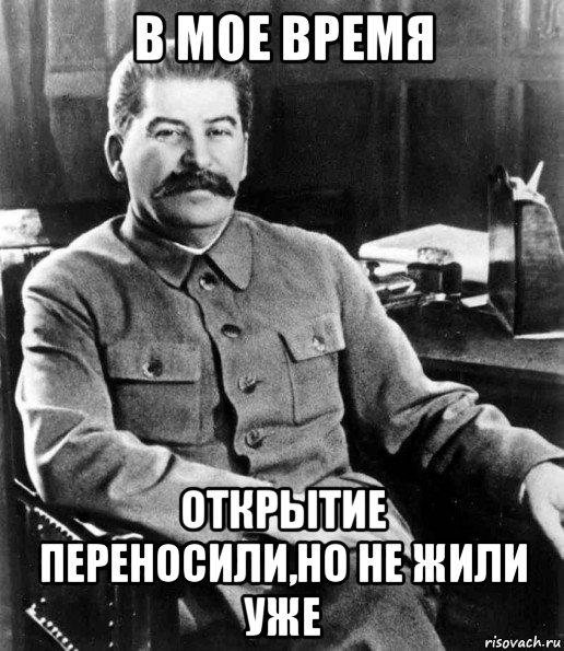 в мое время открытие переносили,но не жили уже, Мем  иосиф сталин