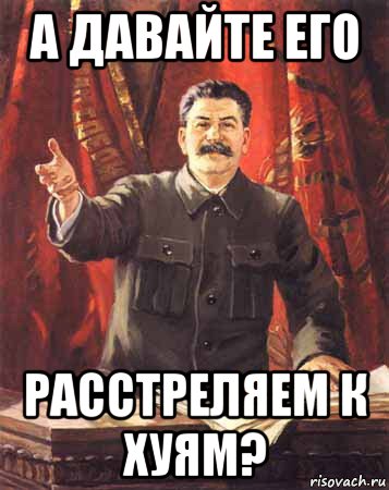 а давайте его расстреляем к хуям?, Мем  сталин цветной