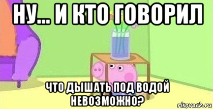 ну... и кто говорил что дышать под водой невозможно?, Мем  Свинка пеппа под столом