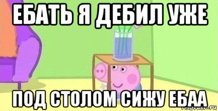 ебать я дебил уже под столом сижу ебаа, Мем  Свинка пеппа под столом