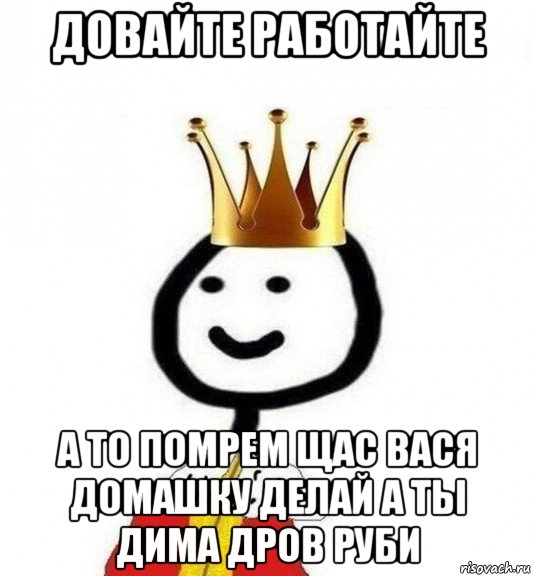 довайте работайте а то помрем щас вася домашку делай а ты дима дров руби, Мем Теребонька Царь