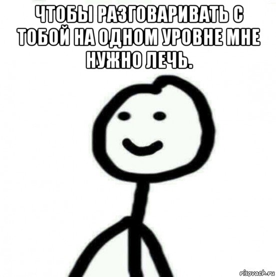 чтобы разговаривать с тобой на одном уровне мне нужно лечь. , Мем Теребонька (Диб Хлебушек)