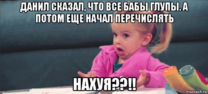 данил сказал, что все бабы глупы. а потом еще начал перечислять нахуя??!!, Мем  Ты говоришь (девочка возмущается)