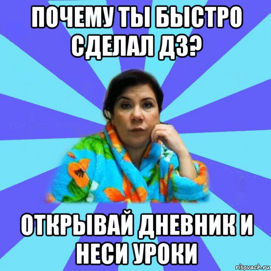 почему ты быстро сделал дз? открывай дневник и неси уроки, Мем типичная мама