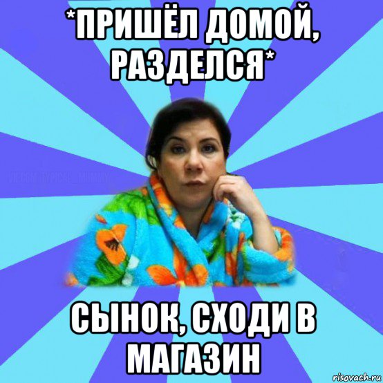 *пришёл домой, разделся* сынок, сходи в магазин, Мем типичная мама