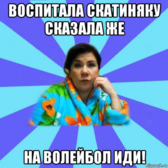 воспитала скатиняку сказала же на волейбол иди!, Мем типичная мама