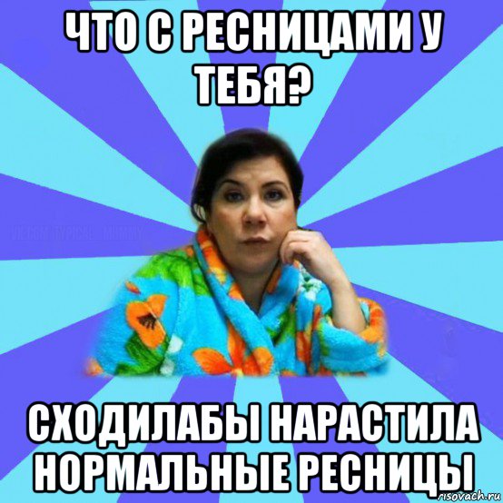 что с ресницами у тебя? сходилабы нарастила нормальные ресницы, Мем типичная мама