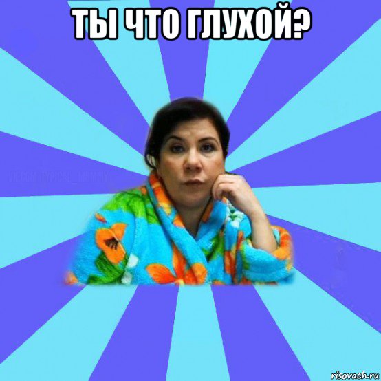 ты что глухой? , Мем типичная мама