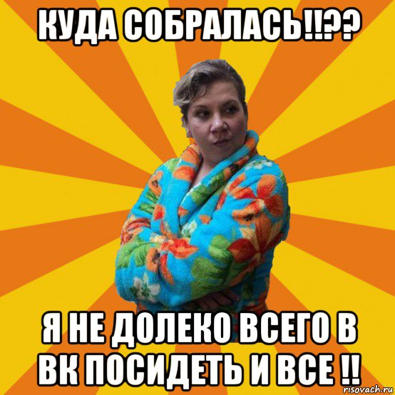 куда собралась!!?? я не долеко всего в вк посидеть и все !!, Мем Типичная мама