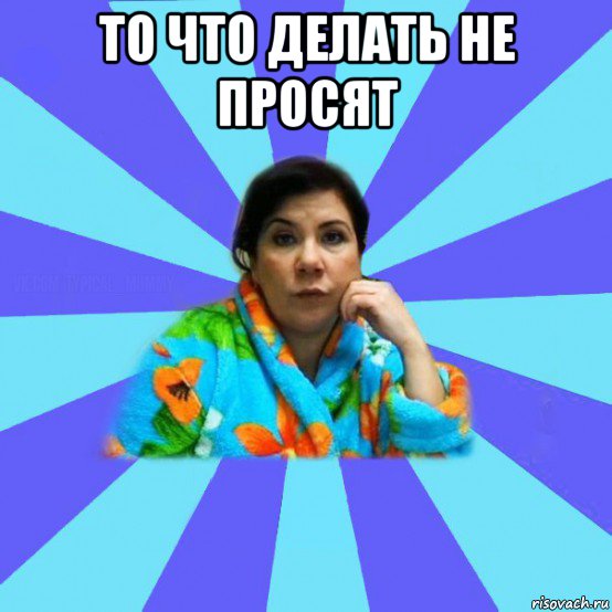 то что делать не просят , Мем типичная мама