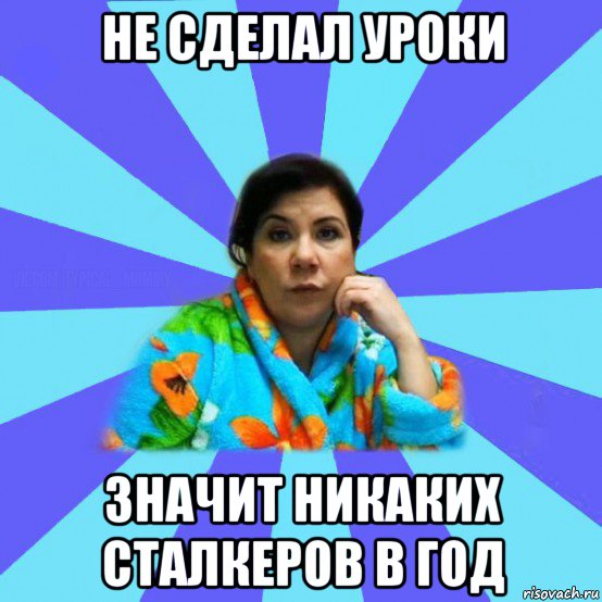 не сделал уроки значит никаких сталкеров в год, Мем типичная мама