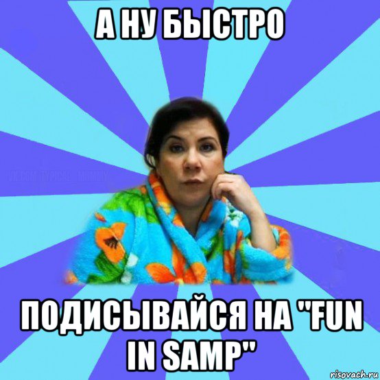 а ну быстро подисывайся на "fun in samp", Мем типичная мама