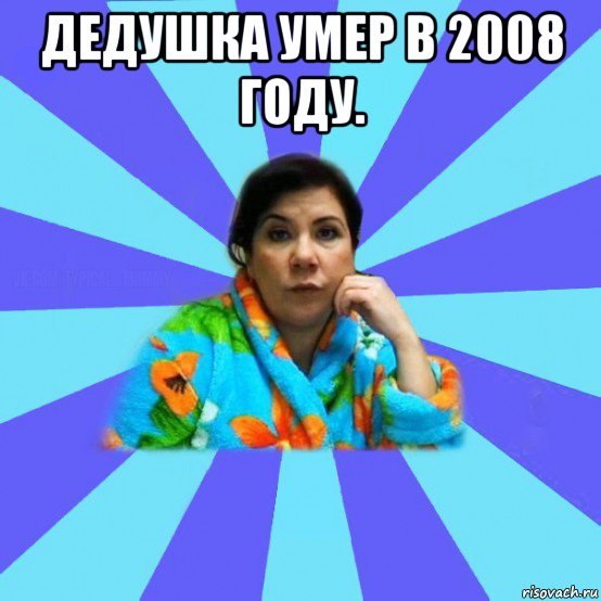 дедушка умер в 2008 году. , Мем типичная мама