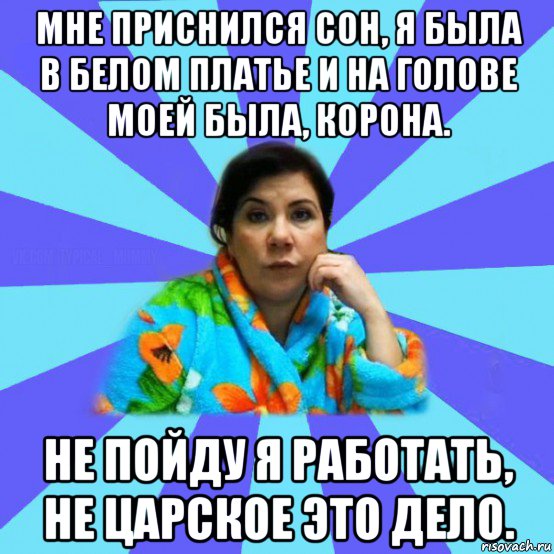 мне приснился сон, я была в белом платье и на голове моей была, корона. не пойду я работать, не царское это дело., Мем типичная мама