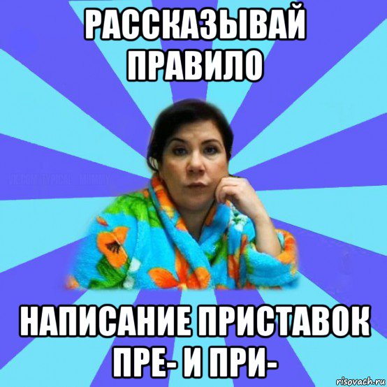 рассказывай правило написание приставок пре- и при-, Мем типичная мама