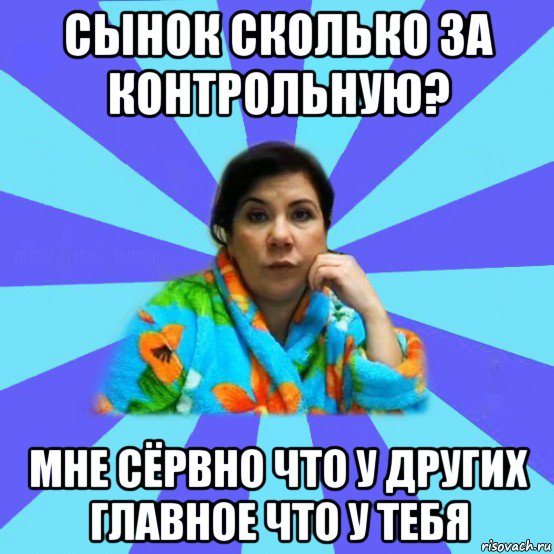 сынок сколько за контрольную? мне сёрвно что у других главное что у тебя, Мем типичная мама