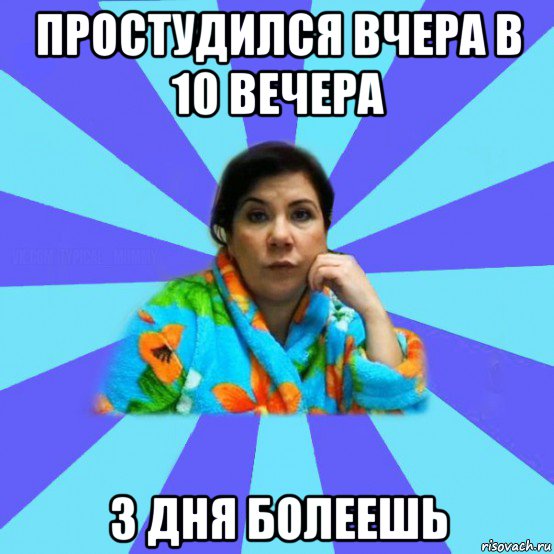 простудился вчера в 10 вечера 3 дня болеешь, Мем типичная мама