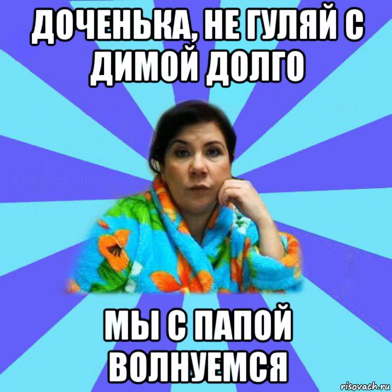 доченька, не гуляй с димой долго мы с папой волнуемся, Мем типичная мама