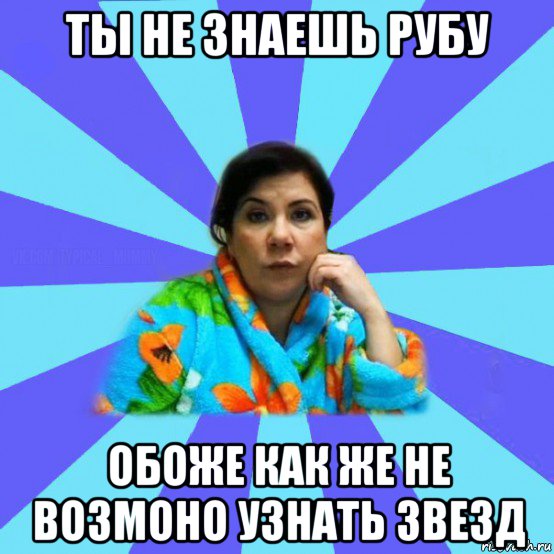 ты не знаешь рубу обоже как же не возмоно узнать звезд, Мем типичная мама