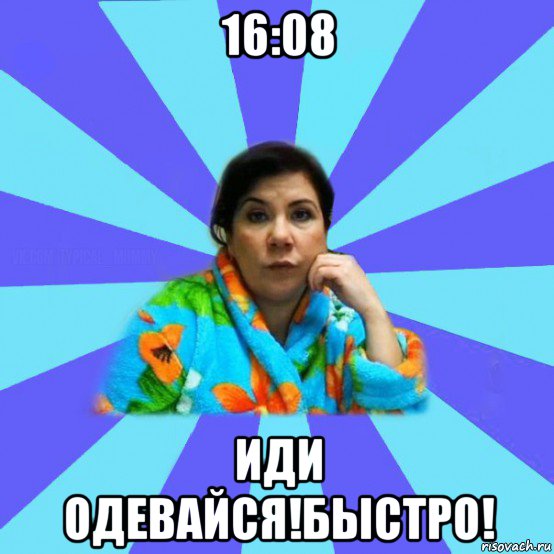 16:08 иди одевайся!быстро!, Мем типичная мама