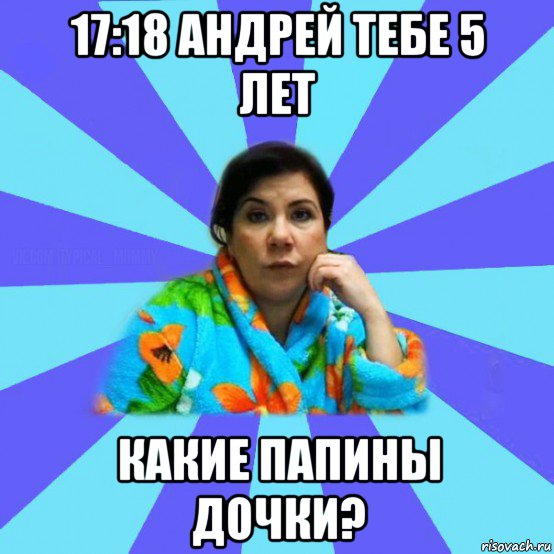 17:18 андрей тебе 5 лет какие папины дочки?, Мем типичная мама