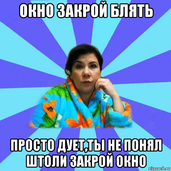 окно закрой блять просто дует,ты не понял штоли закрой окно, Мем типичная мама